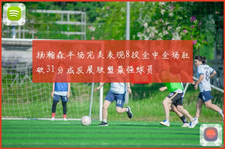 杨瀚森半场完美表现8投全中全场狂砍31分成发展联盟最强球员