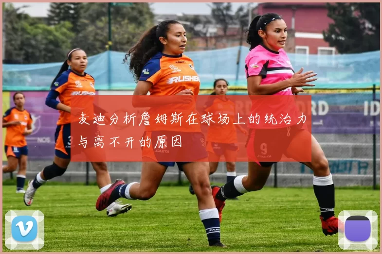麦迪分析詹姆斯在球场上的统治力与离不开的原因
