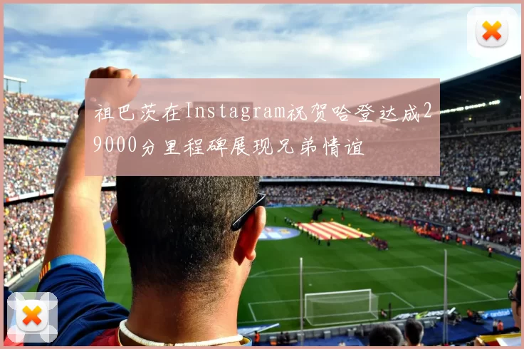 祖巴茨在Instagram祝贺哈登达成29000分里程碑展现兄弟情谊