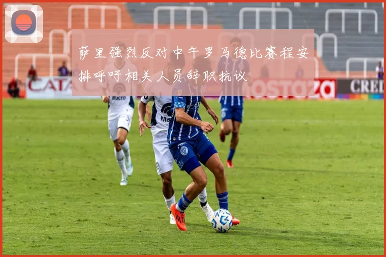 萨里强烈反对中午罗马德比赛程安排呼吁相关人员辞职抗议