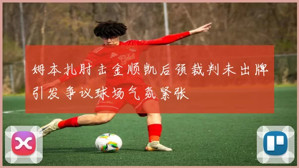 姆本扎肘击金顺凯后颈裁判未出牌引发争议球场气氛紧张