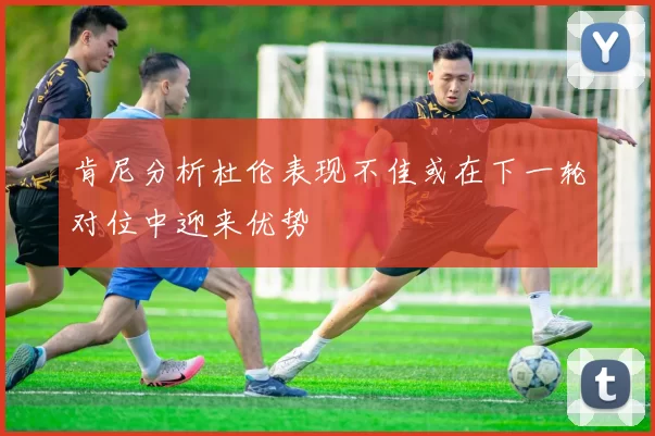 肯尼分析杜伦表现不佳或在下一轮对位中迎来优势