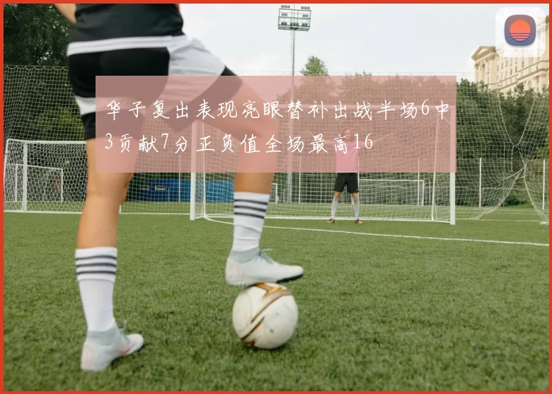 华子复出表现亮眼替补出战半场6中3贡献7分正负值全场最高16