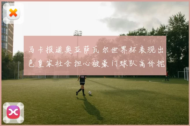 马卡报道奥亚萨瓦尔世界杯表现出色皇家社会担心被豪门球队高价挖角