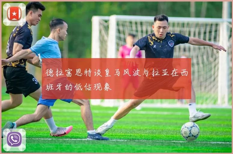 德拉富恩特谈皇马风波与拉亚在西班牙的低估现象