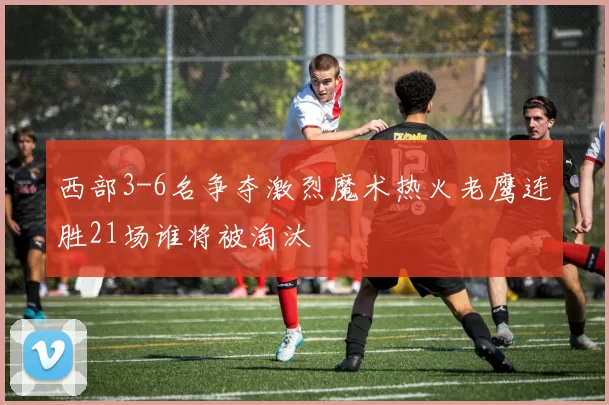 西部3-6名争夺激烈魔术热火老鹰连胜21场谁将被淘汰