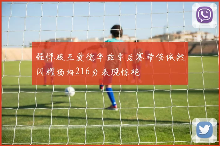 强悍狼王爱德华兹季后赛带伤依然闪耀场均216分表现惊艳