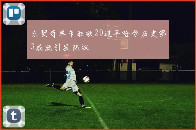 东契奇单节狂砍20追平哈登历史第3成就引发热议