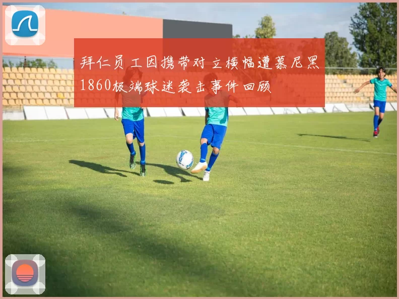 拜仁员工因携带对立横幅遭慕尼黑1860极端球迷袭击事件回顾