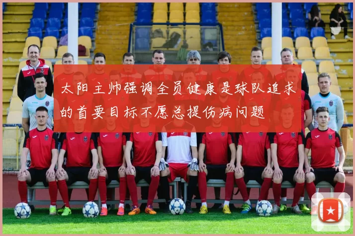 太阳主帅强调全员健康是球队追求的首要目标不愿总提伤病问题