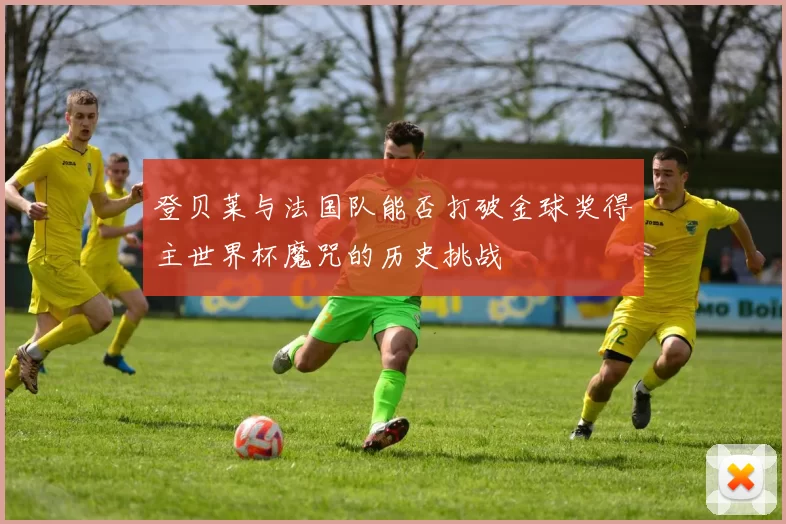 登贝莱与法国队能否打破金球奖得主世界杯魔咒的历史挑战