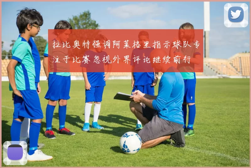 拉比奥特强调阿莱格里指示球队专注于比赛忽视外界评论继续前行