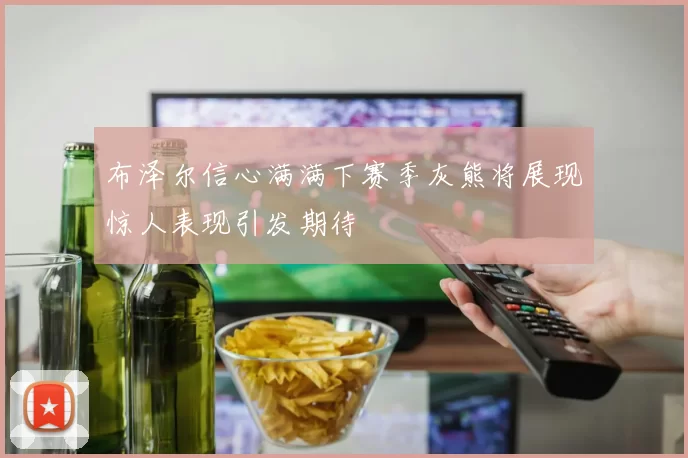 布泽尔信心满满下赛季灰熊将展现惊人表现引发期待