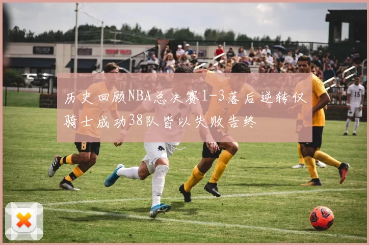 历史回顾NBA总决赛1-3落后逆转仅骑士成功38队皆以失败告终