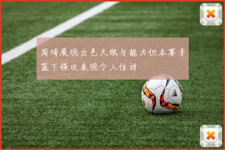 周琦展现出色天赋与能力但本赛季篮下强攻表现令人惊讶