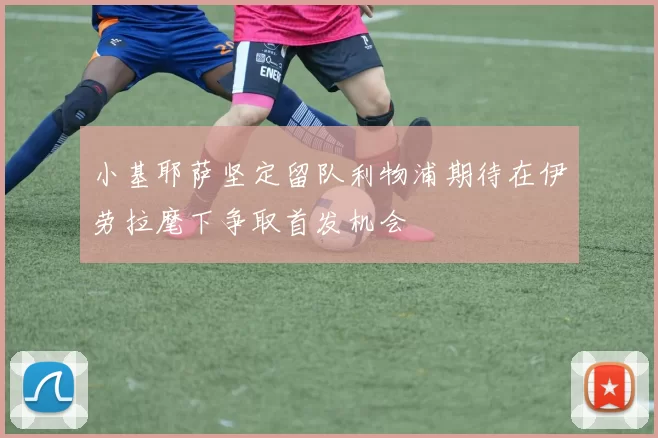 小基耶萨坚定留队利物浦期待在伊劳拉麾下争取首发机会
