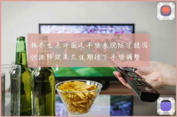 韩乔生点评国足半场表现防守稳固但换阵效果欠佳期待下半场调整