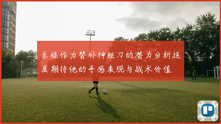 乐福作为替补神经刀的潜力分析适度期待他的手感表现与战术价值