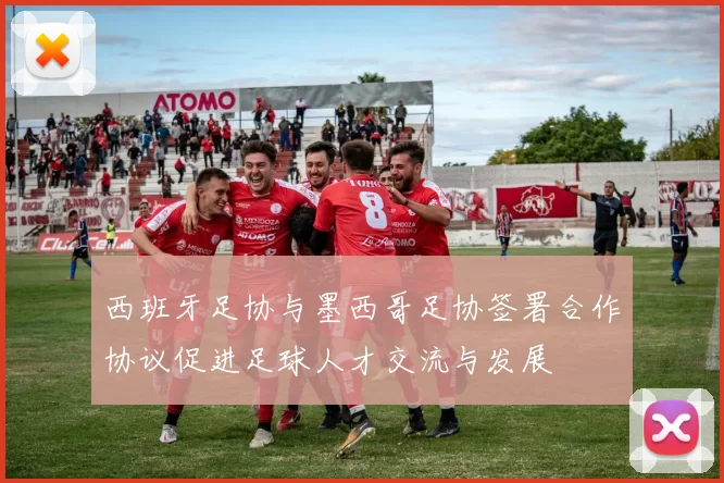 西班牙足协与墨西哥足协签署合作协议促进足球人才交流与发展