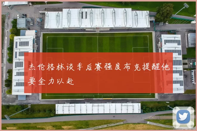 杰伦格林谈季后赛强度布克提醒他要全力以赴