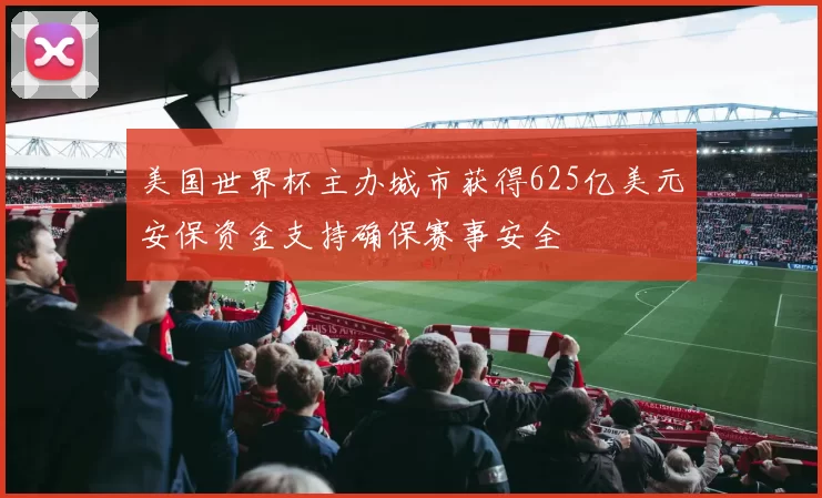 美国世界杯主办城市获得625亿美元安保资金支持确保赛事安全