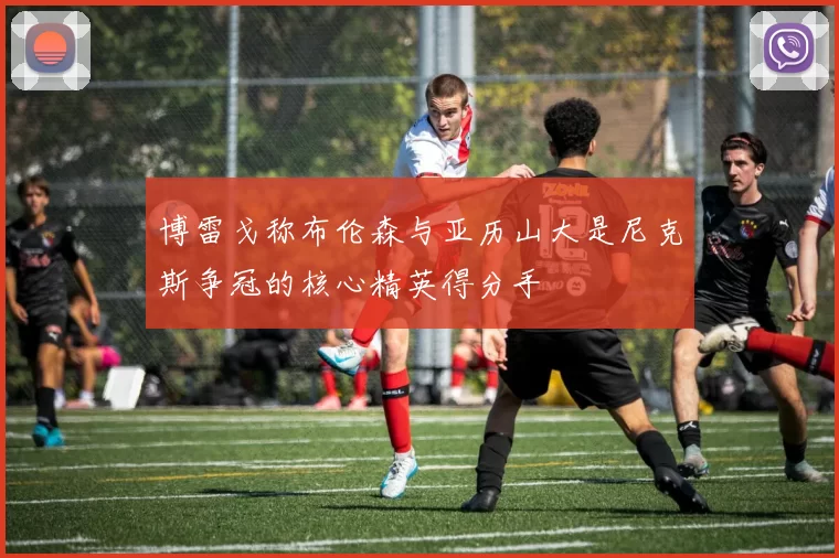 博雷戈称布伦森与亚历山大是尼克斯争冠的核心精英得分手