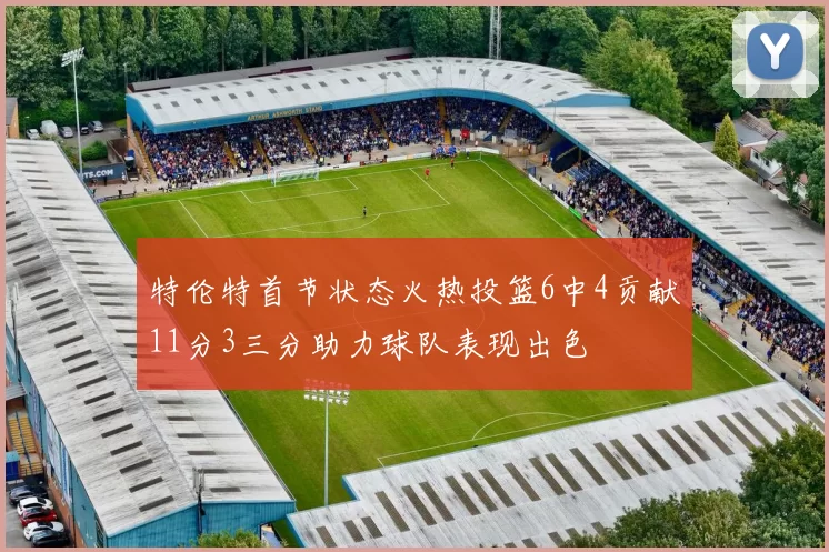 特伦特首节状态火热投篮6中4贡献11分3三分助力球队表现出色