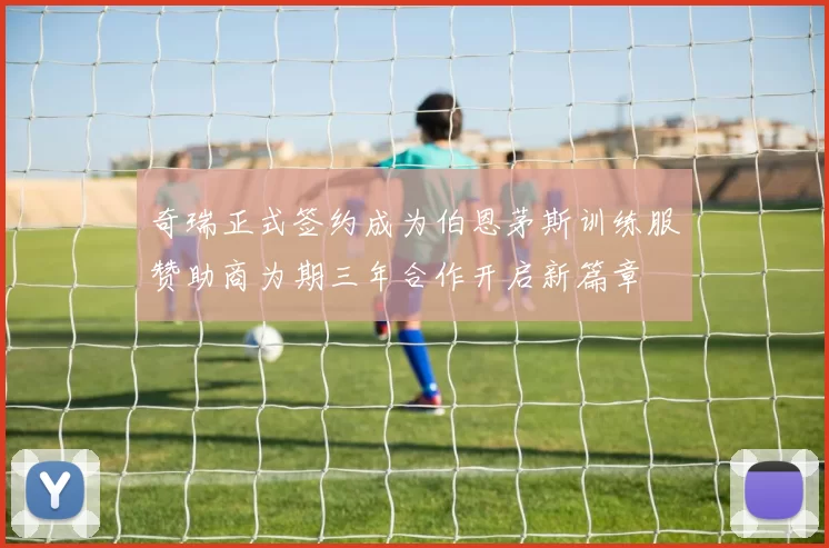 奇瑞正式签约成为伯恩茅斯训练服赞助商为期三年合作开启新篇章