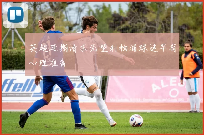 英超延期请求无望利物浦球迷早有心理准备