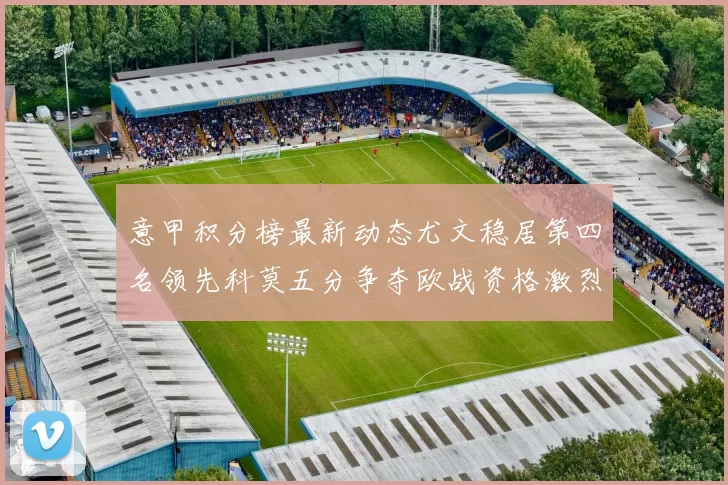 意甲积分榜最新动态尤文稳居第四名领先科莫五分争夺欧战资格激烈