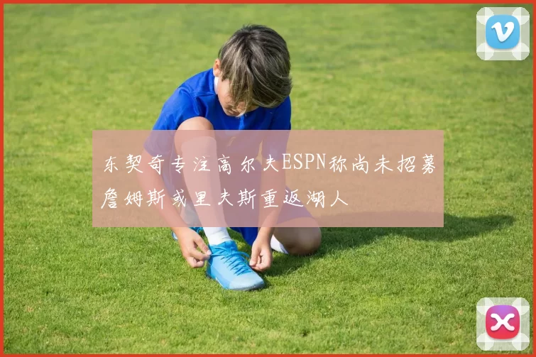 东契奇专注高尔夫ESPN称尚未招募詹姆斯或里夫斯重返湖人